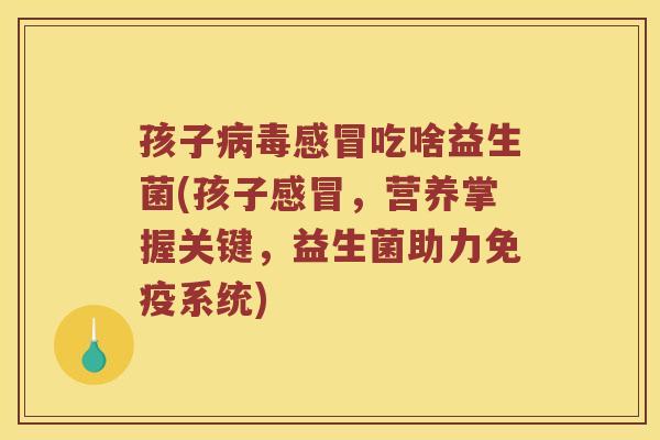 孩子病毒感冒吃啥益生菌(孩子感冒，营养掌握关键，益生菌助力免疫系统)