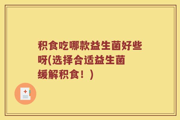 积食吃哪款益生菌好些呀(选择合适益生菌 缓解积食！)