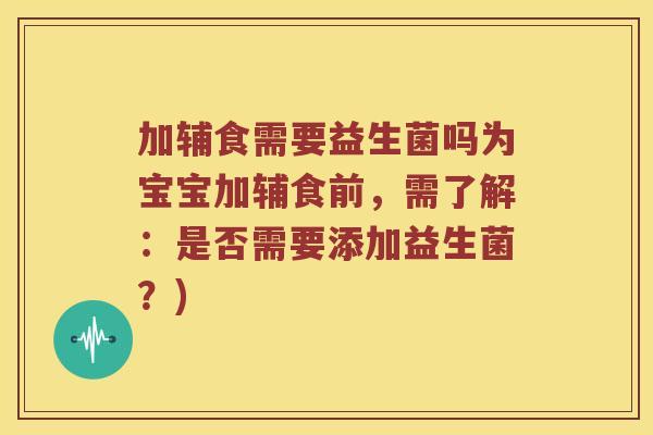 加辅食需要益生菌吗为宝宝加辅食前，需了解：是否需要添加益生菌？)