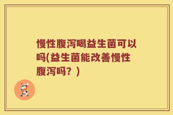慢性腹泻喝益生菌可以吗(益生菌能改善慢性腹泻吗？)