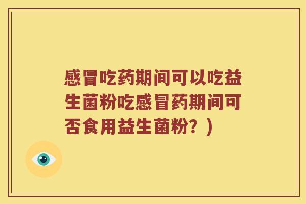 感冒吃药期间可以吃益生菌粉吃感冒药期间可否食用益生菌粉？)