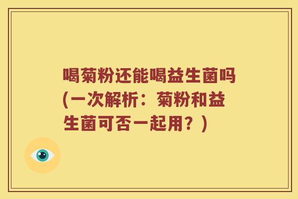 喝菊粉还能喝益生菌吗(一次解析：菊粉和益生菌可否一起用？)