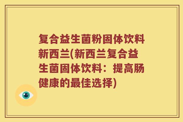 复合益生菌粉固体饮料新西兰(新西兰复合益生菌固体饮料：提高肠健康的最佳选择)