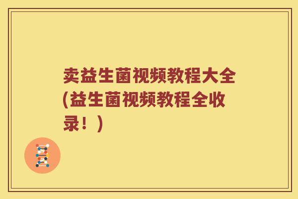 卖益生菌视频教程大全(益生菌视频教程全收录！)