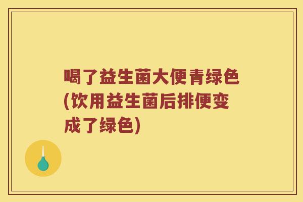 喝了益生菌大便青绿色(饮用益生菌后排便变成了绿色)