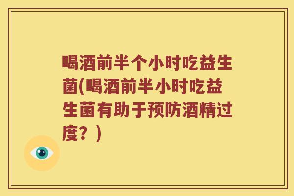 喝酒前半个小时吃益生菌(喝酒前半小时吃益生菌有助于预防酒精过度？)
