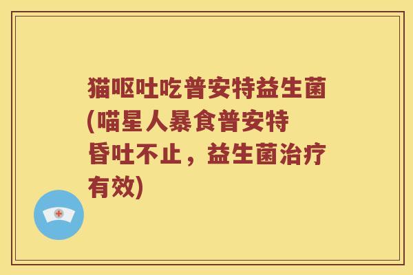 猫呕吐吃普安特益生菌(喵星人暴食普安特 昏吐不止，益生菌治疗有效)