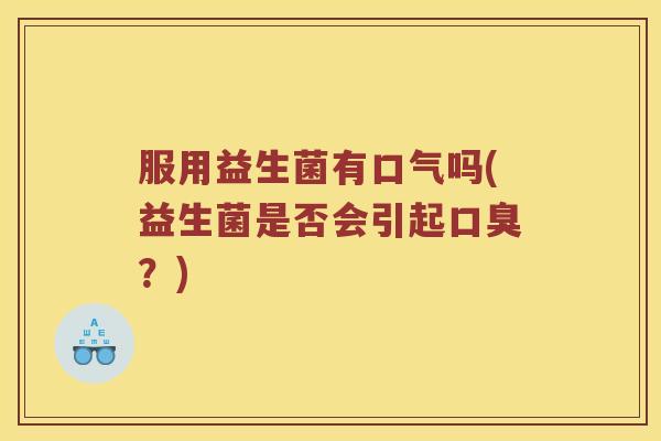 服用益生菌有口气吗(益生菌是否会引起口臭？)
