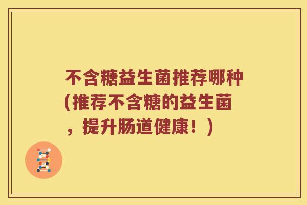 不含糖益生菌推荐哪种(推荐不含糖的益生菌，提升肠道健康！)