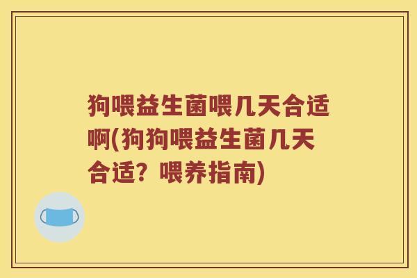 狗喂益生菌喂几天合适啊(狗狗喂益生菌几天合适？喂养指南)