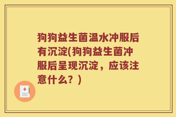 狗狗益生菌温水冲服后有沉淀(狗狗益生菌冲服后呈现沉淀，应该注意什么？)