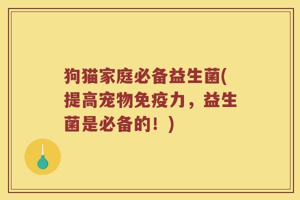 狗猫家庭必备益生菌(提高宠物免疫力，益生菌是必备的！)