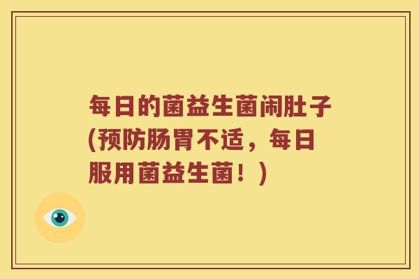 每日的菌益生菌闹肚子(预防肠胃不适，每日服用菌益生菌！)
