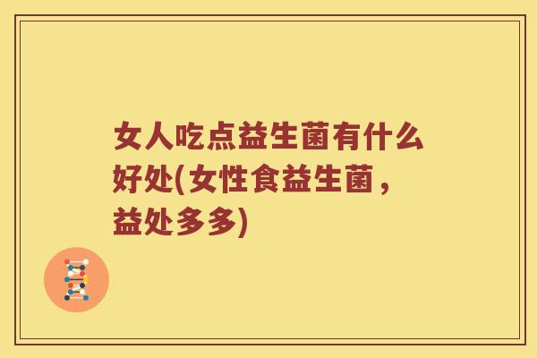 女人吃点益生菌有什么好处(女性食益生菌，益处多多)
