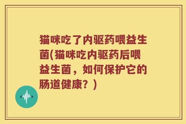 猫咪吃了内驱药喂益生菌(猫咪吃内驱药后喂益生菌,如何保护它的肠道健康?) 猫咪吃了内驱药喂益生菌(猫咪吃内驱药后喂益生菌,如何保护它的肠道健康?)