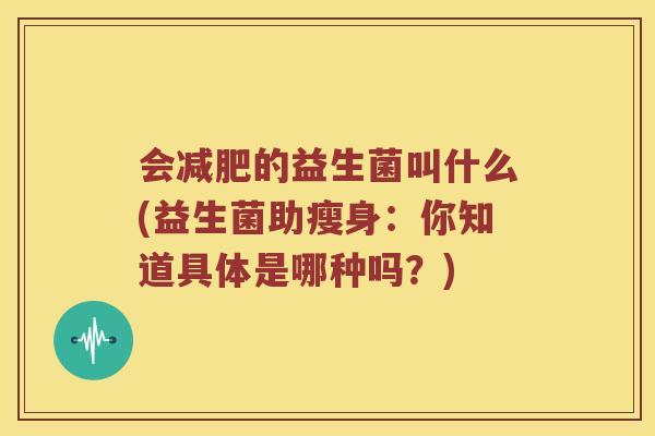 会减肥的益生菌叫什么(益生菌助瘦身：你知道具体是哪种吗？)
