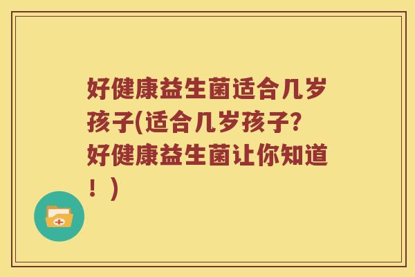 好健康益生菌适合几岁孩子(适合几岁孩子？好健康益生菌让你知道！)