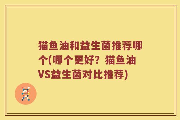 猫鱼油和益生菌推荐哪个(哪个更好？猫鱼油VS益生菌对比推荐)