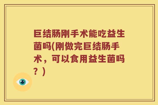 巨结肠刚手术能吃益生菌吗(刚做完巨结肠手术，可以食用益生菌吗？)