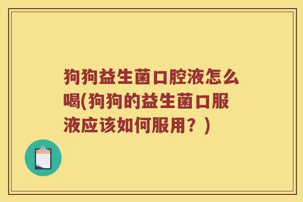 狗狗益生菌口腔液怎么喝(狗狗的益生菌口服液应该如何服用？)