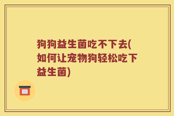 狗狗益生菌吃不下去(如何让宠物狗轻松吃下益生菌)
