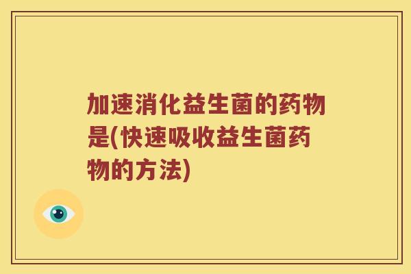 加速消化益生菌的药物是(快速吸收益生菌药物的方法)