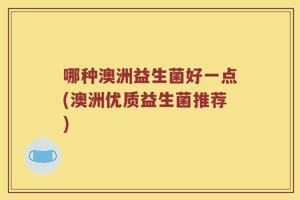 哪种澳洲益生菌好一点(澳洲优质益生菌推荐)