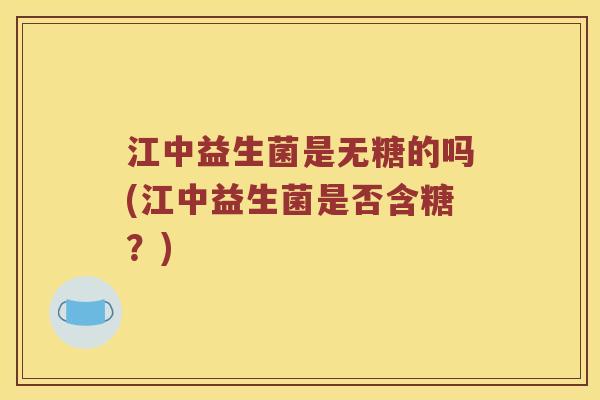 江中益生菌是无糖的吗(江中益生菌是否含糖？)