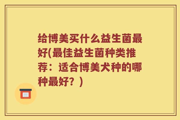 给博美买什么益生菌最好(最佳益生菌种类推荐：适合博美犬种的哪种最好？)
