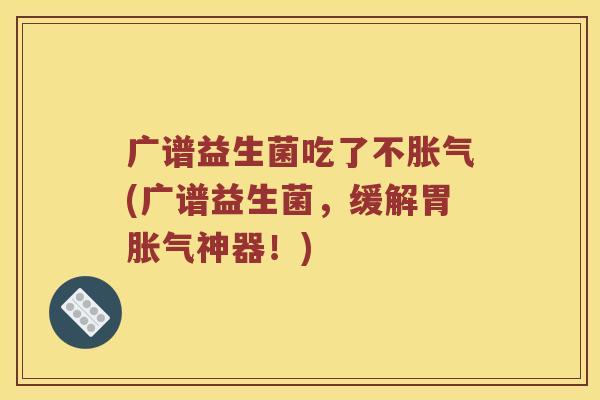 广谱益生菌吃了不胀气(广谱益生菌，缓解胃胀气神器！)