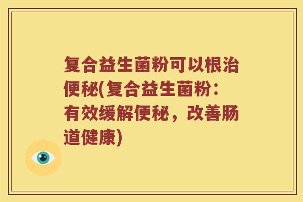 复合益生菌粉可以根治便秘(复合益生菌粉：有效缓解便秘，改善肠道健康)
