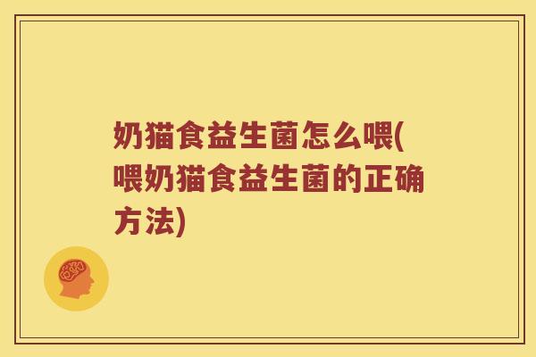 奶猫食益生菌怎么喂(喂奶猫食益生菌的正确方法)