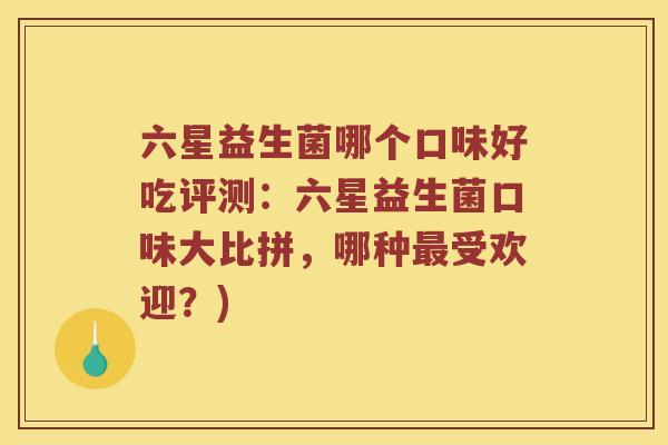 六星益生菌哪个口味好吃评测：六星益生菌口味大比拼，哪种最受欢迎？)