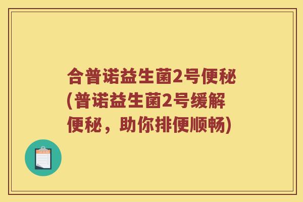 合普诺益生菌2号便秘(普诺益生菌2号缓解便秘，助你排便顺畅)