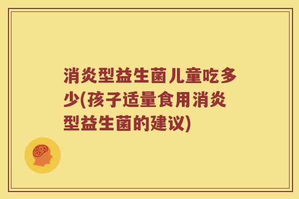 消炎型益生菌儿童吃多少(孩子适量食用消炎型益生菌的建议)