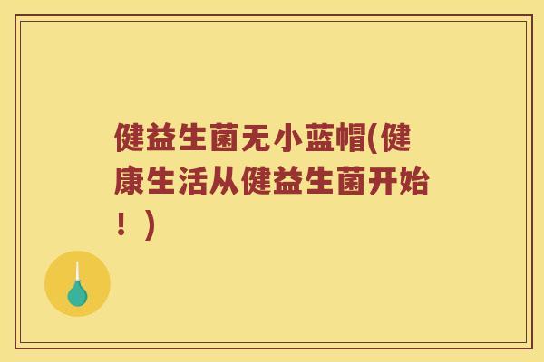 健益生菌无小蓝帽(健康生活从健益生菌开始！)