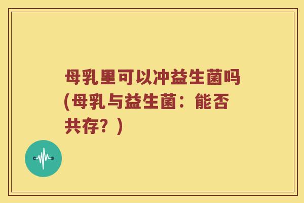 母乳里可以冲益生菌吗(母乳与益生菌：能否共存？)