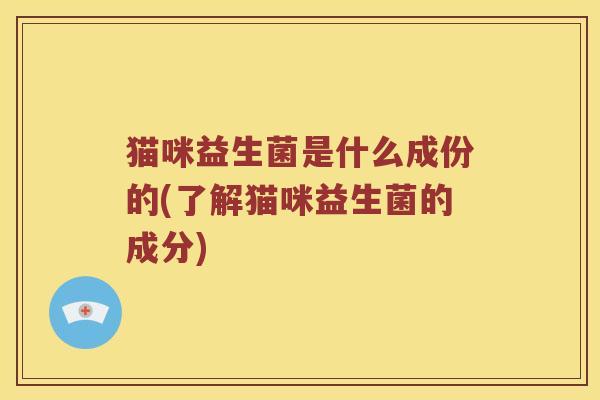 猫咪益生菌是什么成份的(了解猫咪益生菌的成分)