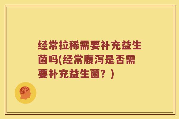 经常拉稀需要补充益生菌吗(经常腹泻是否需要补充益生菌？)