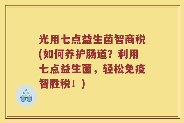 光用七点益生菌智商税(如何养护肠道？利用七点益生菌，轻松智胜税！)