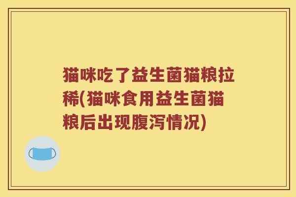 猫咪吃了益生菌猫粮拉稀(猫咪食用益生菌猫粮后出现腹泻情况)