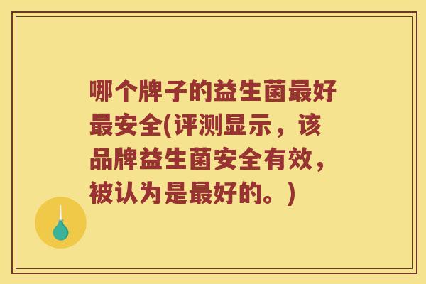哪个牌子的益生菌好安全(评测显示,该品牌益生菌安全有效,被认为是好的。) 哪个牌子的益生菌好安全(评测显示,该品牌益生菌安全有效,被认为是好的。)