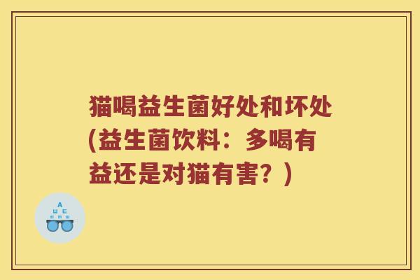 猫喝益生菌好处和坏处(益生菌饮料:多喝有益还是对猫有害?) 猫喝益生菌好处和坏处(益生菌饮料:多喝有益还是对猫有害?)