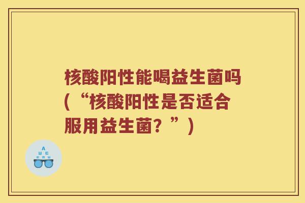 核酸阳性能喝益生菌吗(“核酸阳性是否适合服用益生菌？”)