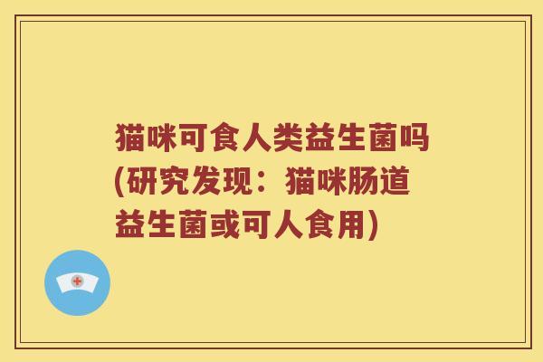 猫咪可食人类益生菌吗(研究发现：猫咪肠道益生菌或可人食用)