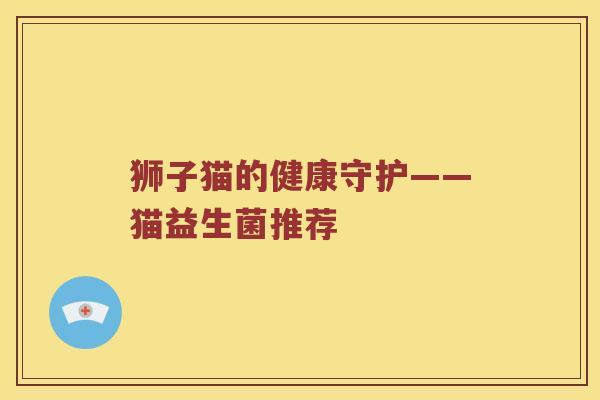 狮子猫的健康守护——猫益生菌推荐