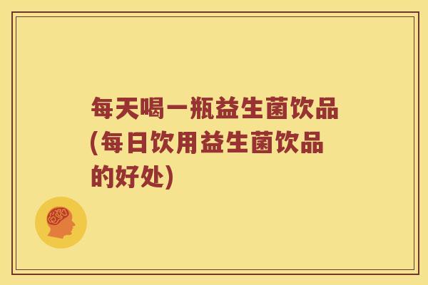 每天喝一瓶益生菌饮品(每日饮用益生菌饮品的好处)