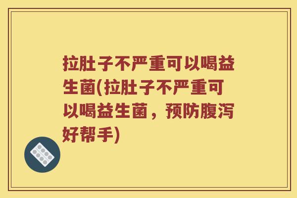 拉肚子不严重可以喝益生菌(拉肚子不严重可以喝益生菌，预防腹泻好帮手)