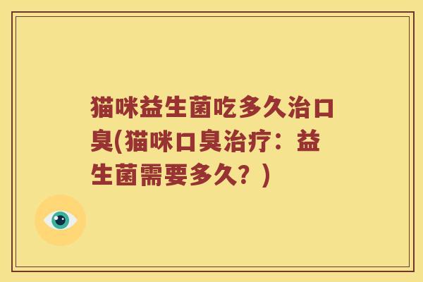 猫咪益生菌吃多久治口臭(猫咪口臭治疗：益生菌需要多久？)