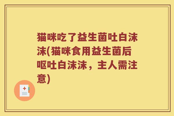 猫咪吃了益生菌吐白沫沫(猫咪食用益生菌后呕吐白沫沫，主人需注意)